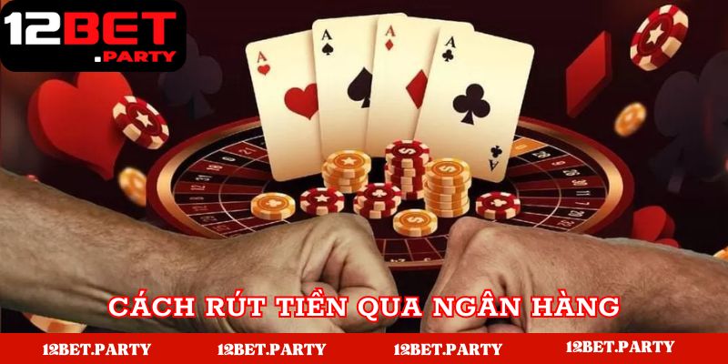 Các bước để thao tác rút tiền 12BET qua ngân hàng