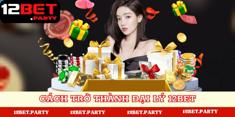 Cách trở thành đại lý tại 12BET đơn giản và nhanh chóng