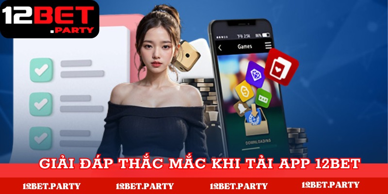 Giải đáp thắc mắc khi tải app 12Bet chi tiết 