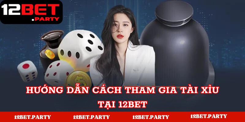 Hướng dẫn cách tham gia tài xỉu tại 12Bet 