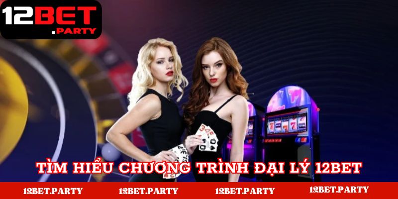 Tìm hiểu bao quát về chương trình đại lý 12BET